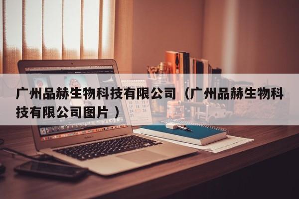 广州品赫生物科技有限公司（广州品赫生物科技有限公司图片 ）