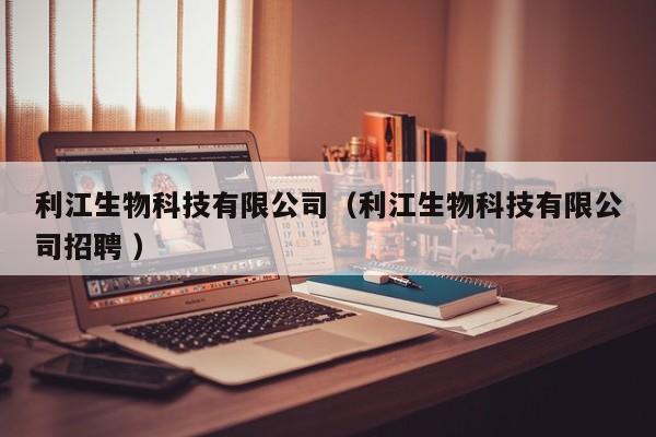 利江生物科技有限公司（利江生物科技有限公司招聘 ）