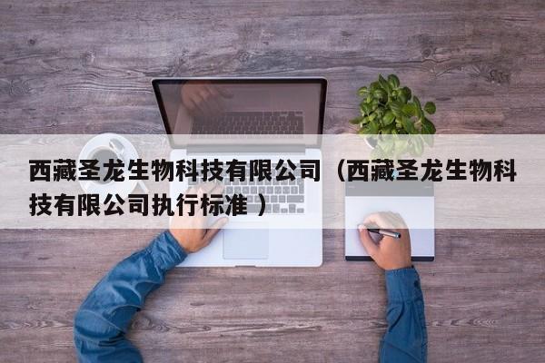 西藏圣龙生物科技有限公司（西藏圣龙生物科技有限公司执行标准 ）