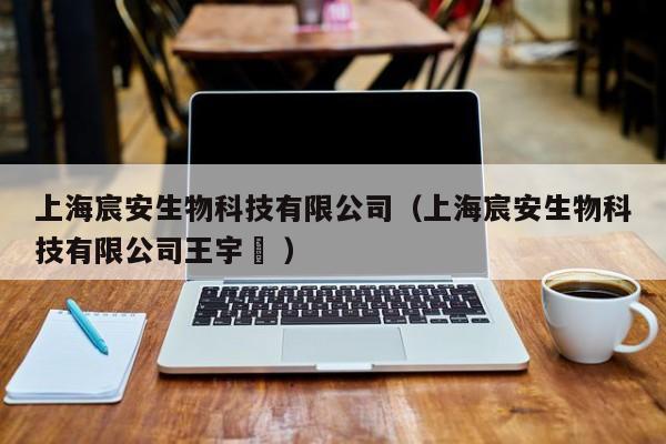 上海宸安生物科技有限公司（上海宸安生物科技有限公司王宇翀 ）