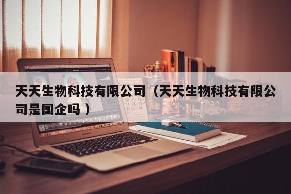 天天生物科技有限公司（天天生物科技有限公司是国企吗 ）