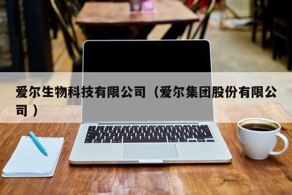 爱尔生物科技有限公司（爱尔集团股份有限公司 ）