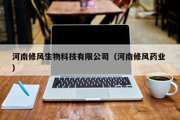 河南修风生物科技有限公司（河南修风药业 ）